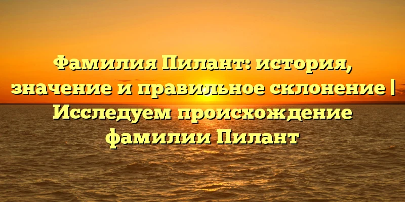 Фамилия Пилант: история, значение и правильное склонение | Исследуем происхождение фамилии Пилант Фамилия Пилант: история, значение и правильное склонение | Исследуем происхождение фамилии Пилант