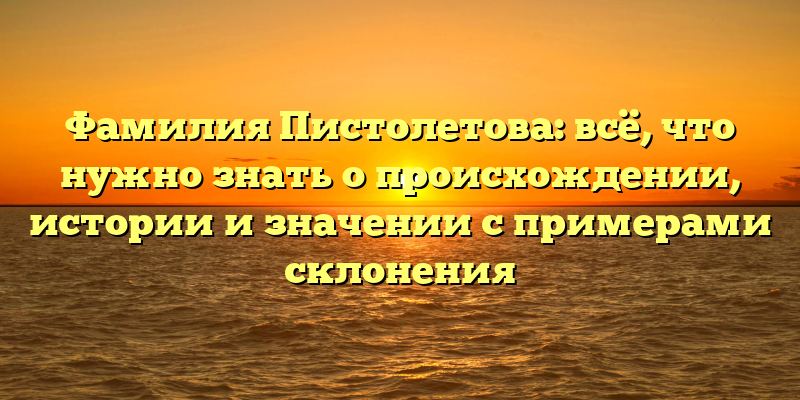 Фамилия Пистолетова: всё, что нужно знать о происхождении, истории и значении с примерами склонения