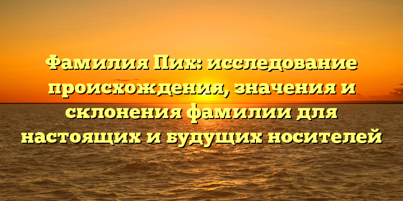 Фамилия Пих: исследование происхождения, значения и склонения фамилии для настоящих и будущих носителей