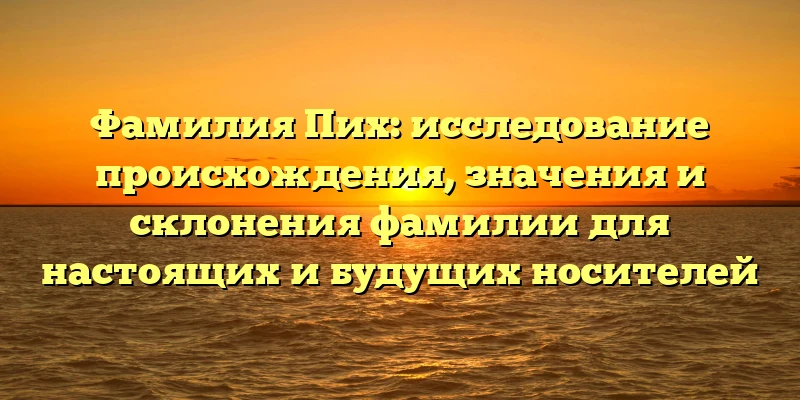 Фамилия Пих: исследование происхождения, значения и склонения фамилии для настоящих и будущих носителей Фамилия Пих: исследование происхождения, значения и склонения фамилии для настоящих и будущих носителей