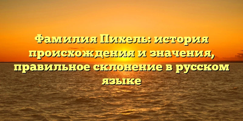 Фамилия Пихель: история происхождения и значения, правильное склонение в русском языке Фамилия Пихель: история происхождения и значения, правильное склонение в русском языке