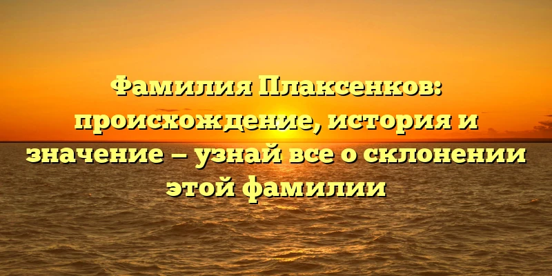 Фамилия Плаксенков: происхождение, история и значение — узнай все о склонении этой фамилии Фамилия Плаксенков: происхождение, история и значение — узнай все о склонении этой фамилии