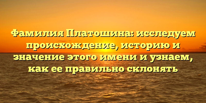 Фамилия Платошина: исследуем происхождение, историю и значение этого имени и узнаем, как ее правильно склонять Фамилия Платошина: исследуем происхождение, историю и значение этого имени и узнаем, как ее правильно склонять