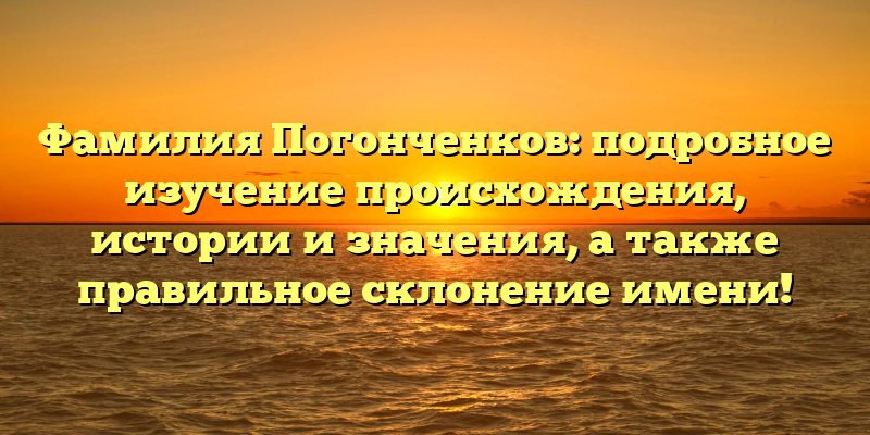 Фамилия Погонченков: подробное изучение происхождения, истории и значения, а также правильное склонение имени!