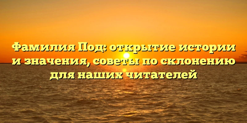 Фамилия Под: открытие истории и значения, советы по склонению для наших читателей Фамилия Под: открытие истории и значения, советы по склонению для наших читателей
