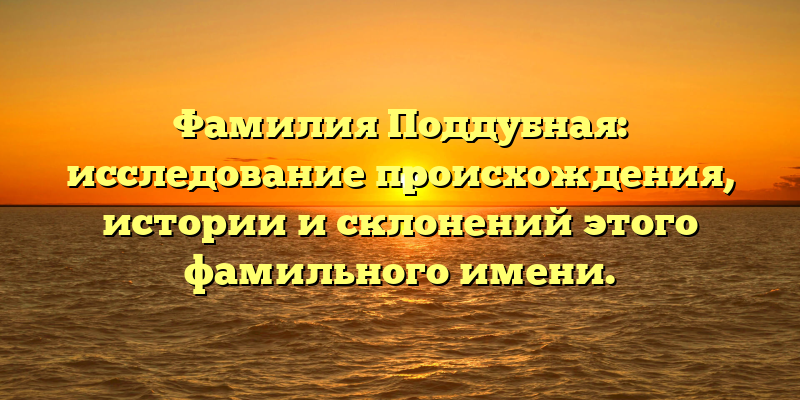 Фамилия Поддубная: исследование происхождения, истории и склонений этого фамильного имени.