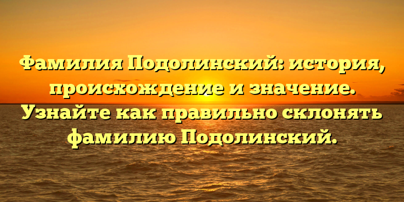 Фамилия Подолинский: история, происхождение и значение. Узнайте как правильно склонять фамилию Подолинский.