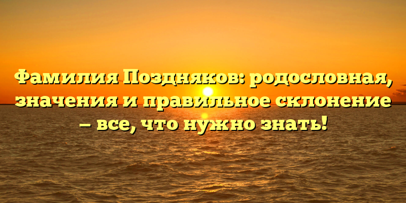 Фамилия Поздняков: родословная, значения и правильное склонение — все, что нужно знать!