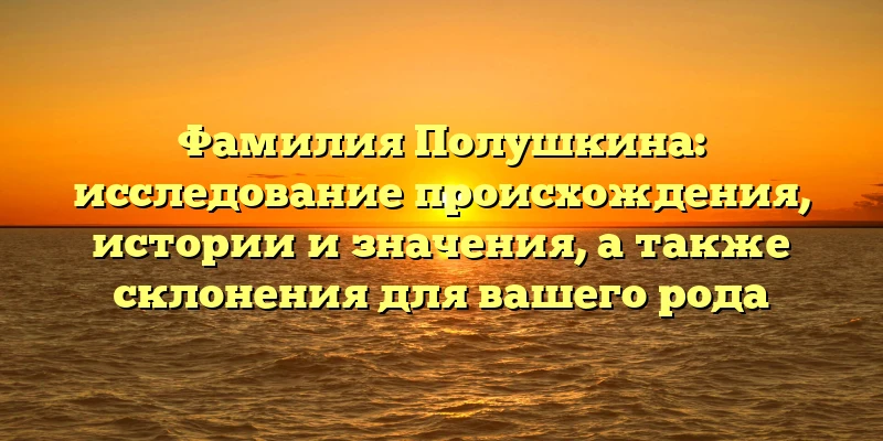 Фамилия Полушкина: исследование происхождения, истории и значения, а также склонения для вашего рода Фамилия Полушкина: исследование происхождения, истории и значения, а также склонения для вашего рода