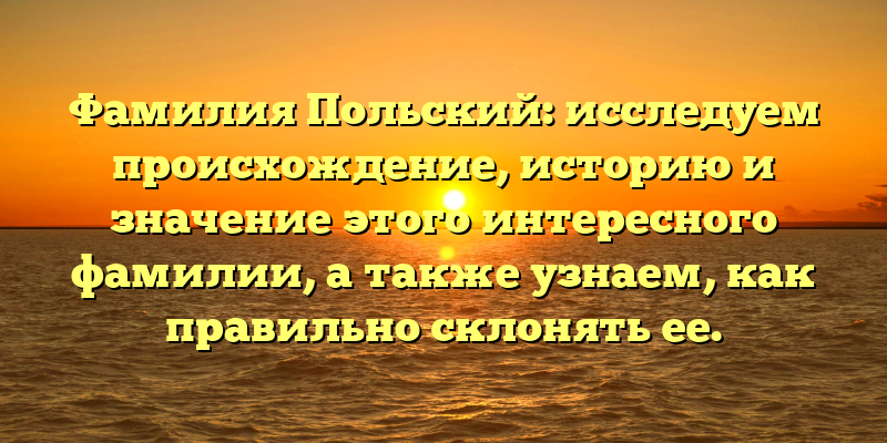 Фамилия Польский: исследуем происхождение, историю и значение этого интересного фамилии, а также узнаем, как правильно склонять ее.