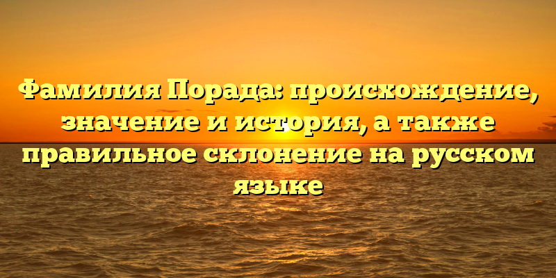 Фамилия Порада: происхождение, значение и история, а также правильное склонение на русском языке