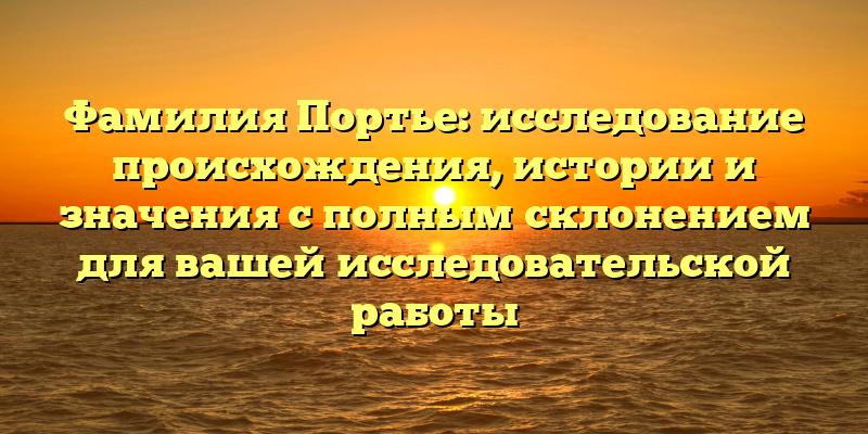 Фамилия Портье: исследование происхождения, истории и значения с полным склонением для вашей исследовательской работы