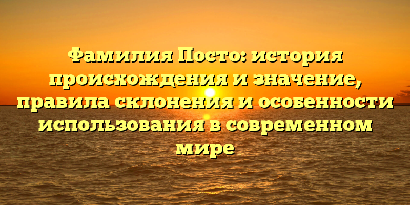 Фамилия Посто: история происхождения и значение, правила склонения и особенности использования в современном мире