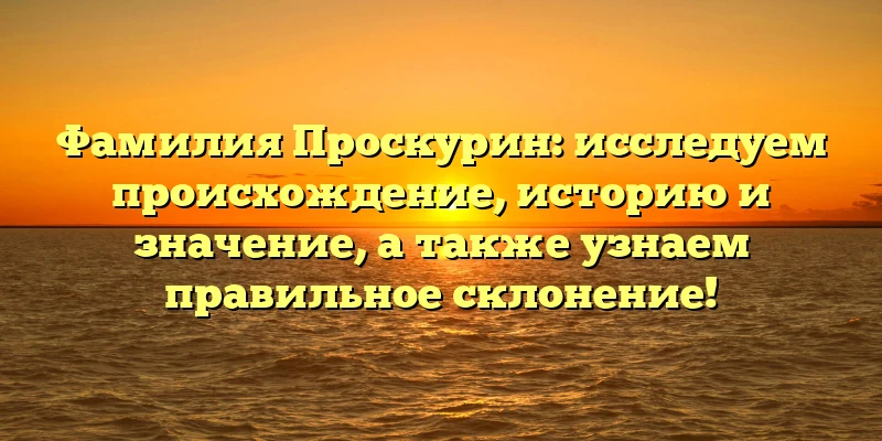 Фамилия Проскурин: исследуем происхождение, историю и значение, а также узнаем правильное склонение! Фамилия Проскурин: исследуем происхождение, историю и значение, а также узнаем правильное склонение!