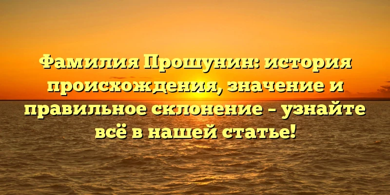 Фамилия Прошунин: история происхождения, значение и правильное склонение – узнайте всё в нашей статье! Фамилия Прошунин: история происхождения, значение и правильное склонение – узнайте всё в нашей статье!