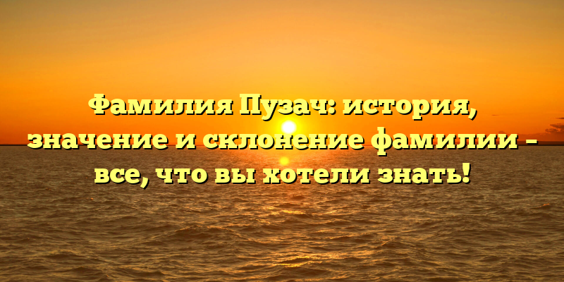 Фамилия Пузач: история, значение и склонение фамилии – все, что вы хотели знать!