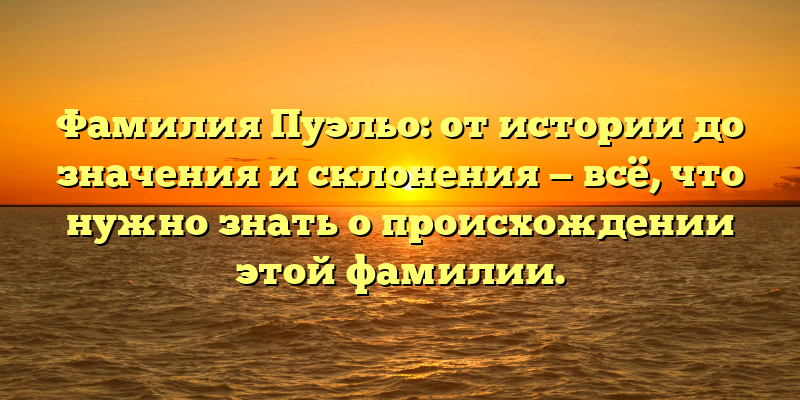 Фамилия Пуэльо: от истории до значения и склонения — всё, что нужно знать о происхождении этой фамилии.