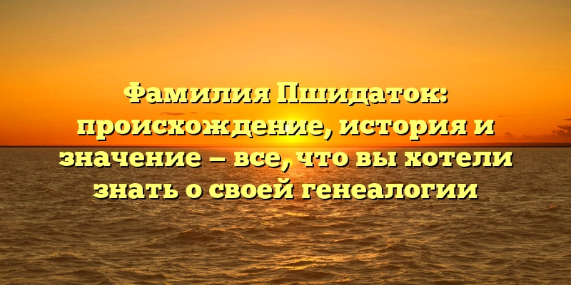 Фамилия Пшидаток: происхождение, история и значение — все, что вы хотели знать о своей генеалогии