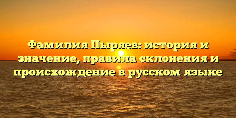 Фамилия Пыряев: история и значение, правила склонения и происхождение в русском языке Фамилия Пыряев: история и значение, правила склонения и происхождение в русском языке