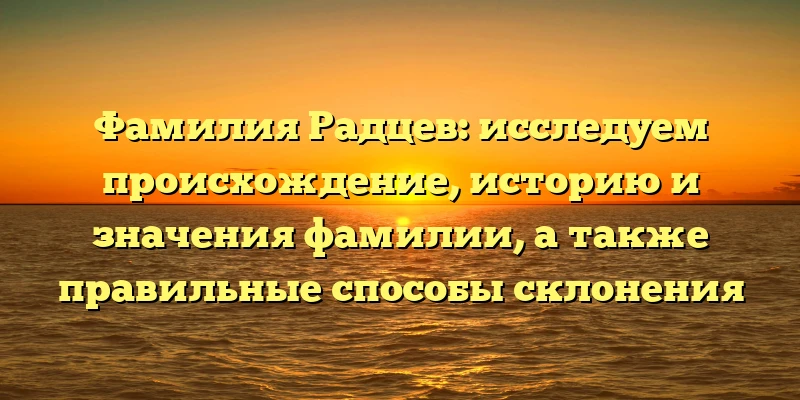 Фамилия Радцев: исследуем происхождение, историю и значения фамилии, а также правильные способы склонения Фамилия Радцев: исследуем происхождение, историю и значения фамилии, а также правильные способы склонения