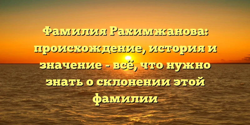 Фамилия Рахимжанова: происхождение, история и значение - всё, что нужно знать о склонении этой фамилии Фамилия Рахимжанова: происхождение, история и значение - всё, что нужно знать о склонении этой фамилии