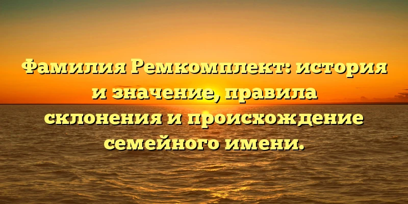 Фамилия Ремкомплект: история и значение, правила склонения и происхождение семейного имени. Фамилия Ремкомплект: история и значение, правила склонения и происхождение семейного имени.