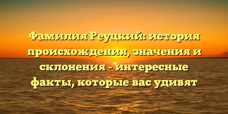 Фамилия Реуцкий: история происхождения, значения и склонения - интересные факты, которые вас удивят Фамилия Реуцкий: история происхождения, значения и склонения - интересные факты, которые вас удивят