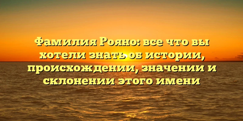 Фамилия Рояно: все что вы хотели знать об истории, происхождении, значении и склонении этого имени Фамилия Рояно: все что вы хотели знать об истории, происхождении, значении и склонении этого имени