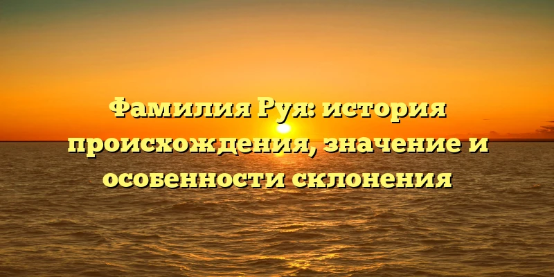 Фамилия Руя: история происхождения, значение и особенности склонения Фамилия Руя: история происхождения, значение и особенности склонения