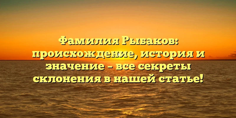 Фамилия Рыбаков: происхождение, история и значение – все секреты склонения в нашей статье! Фамилия Рыбаков: происхождение, история и значение – все секреты склонения в нашей статье!