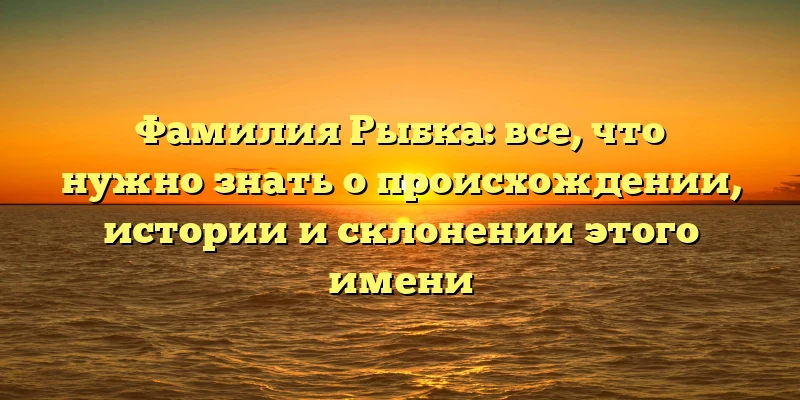 Фамилия Рыбка: все, что нужно знать о происхождении, истории и склонении этого имени Фамилия Рыбка: все, что нужно знать о происхождении, истории и склонении этого имени