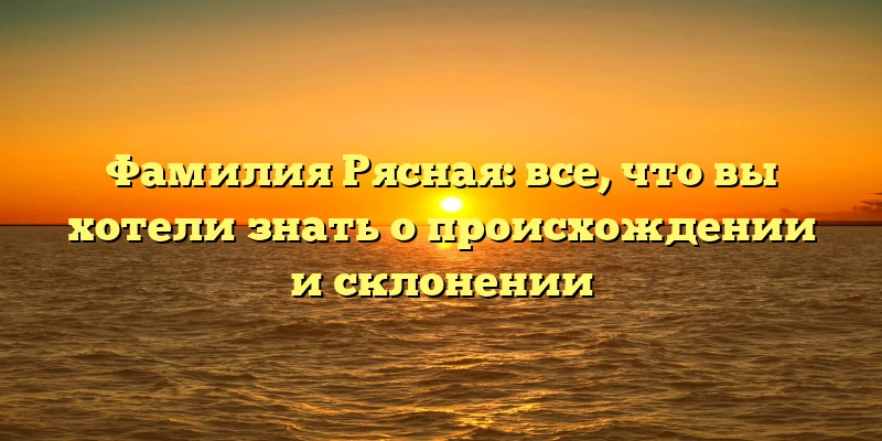 Фамилия Рясная: все, что вы хотели знать о происхождении и склонении Фамилия Рясная: все, что вы хотели знать о происхождении и склонении