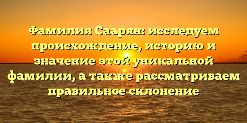Фамилия Саарян: исследуем происхождение, историю и значение этой уникальной фамилии, а также рассматриваем правильное склонение Фамилия Саарян: исследуем происхождение, историю и значение этой уникальной фамилии, а также рассматриваем правильное склонение