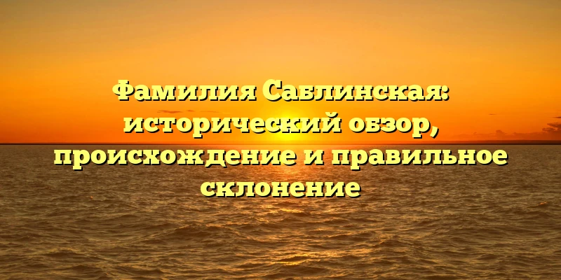 Фамилия Саблинская: исторический обзор, происхождение и правильное склонение Фамилия Саблинская: исторический обзор, происхождение и правильное склонение