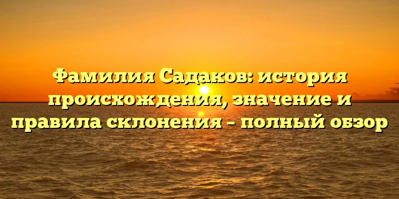 Фамилия Садаков: история происхождения, значение и правила склонения – полный обзор Фамилия Садаков: история происхождения, значение и правила склонения – полный обзор