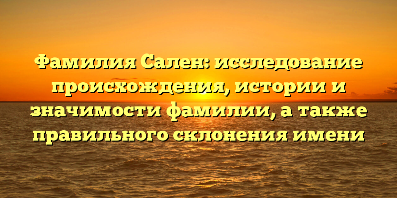 Фамилия Сален: исследование происхождения, истории и значимости фамилии, а также правильного склонения имени