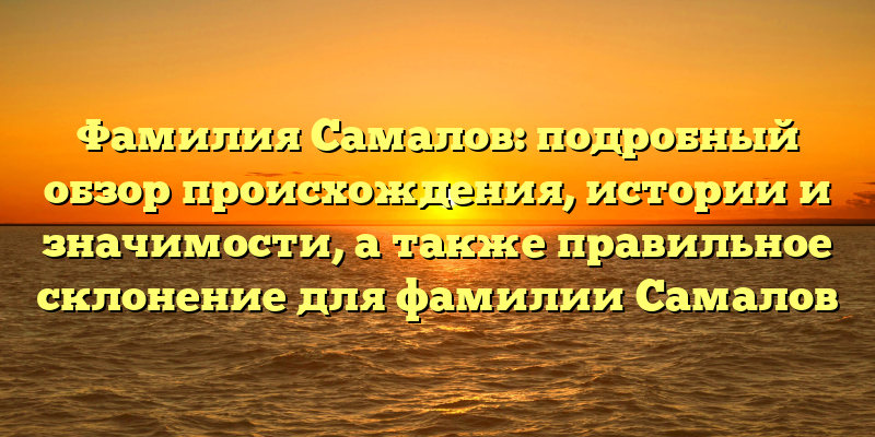 Фамилия Самалов: подробный обзор происхождения, истории и значимости, а также правильное склонение для фамилии Самалов