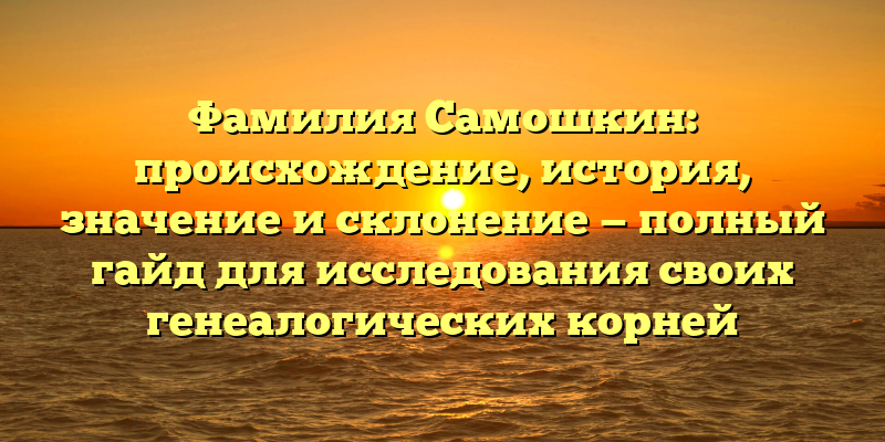 Фамилия Самошкин: происхождение, история, значение и склонение — полный гайд для исследования своих генеалогических корней