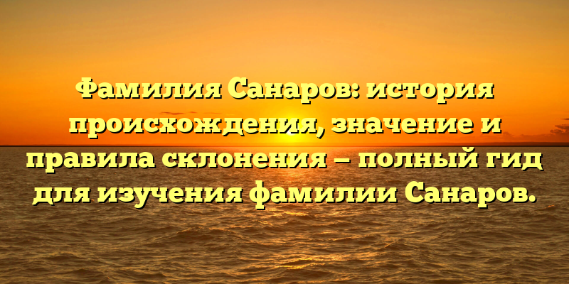Фамилия Санаров: история происхождения, значение и правила склонения — полный гид для изучения фамилии Санаров.
