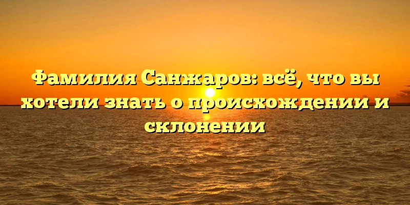 Фамилия Санжаров: всё, что вы хотели знать о происхождении и склонении Фамилия Санжаров: всё, что вы хотели знать о происхождении и склонении