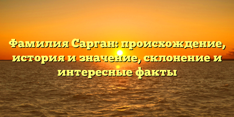 Фамилия Сарган: происхождение, история и значениe, склонение и интересные факты