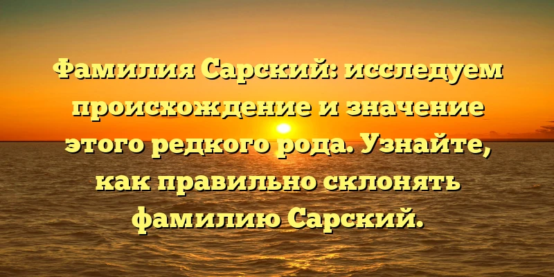 Фамилия Сарский: исследуем происхождение и значение этого редкого рода. Узнайте, как правильно склонять фамилию Сарский.