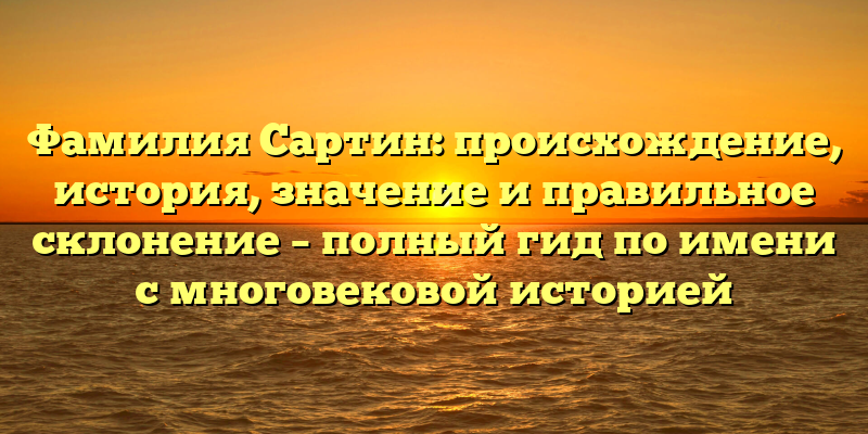 Фамилия Сартин: происхождение, история, значение и правильное склонение – полный гид по имени с многовековой историей