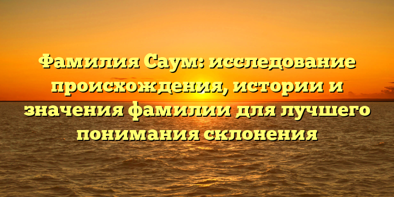 Фамилия Саум: исследование происхождения, истории и значения фамилии для лучшего понимания склонения