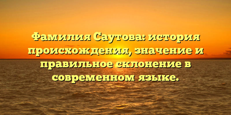 Фамилия Саутова: история происхождения, значение и правильное склонение в современном языке.