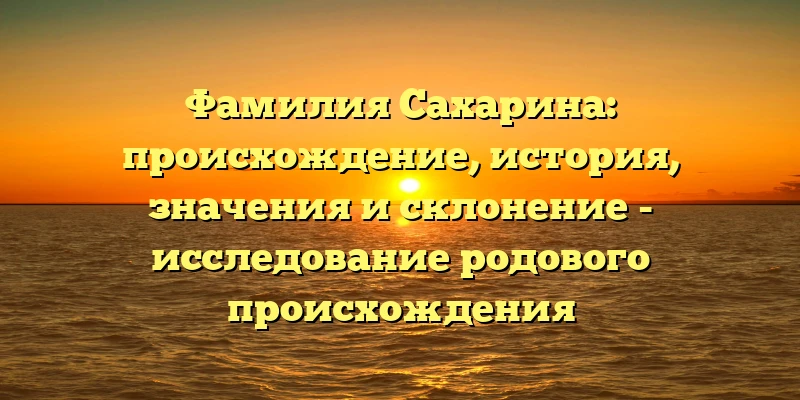 Фамилия Сахарина: происхождение, история, значения и склонение - исследование родового происхождения Фамилия Сахарина: происхождение, история, значения и склонение - исследование родового происхождения
