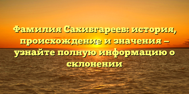 Фамилия Сахибгареев: история, происхождение и значения — узнайте полную информацию о склонении