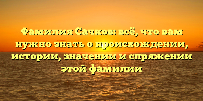 Фамилия Сачков: всё, что вам нужно знать о происхождении, истории, значении и спряжении этой фамилии