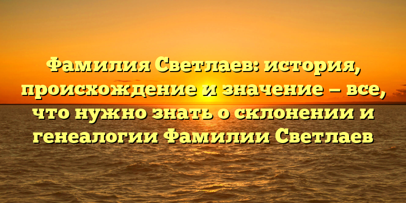 Фамилия Светлаев: история, происхождение и значение — все, что нужно знать о склонении и генеалогии Фамилии Светлаев