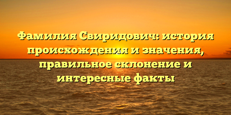 Фамилия Свиридович: история происхождения и значения, правильное склонение и интересные факты